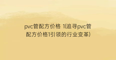 pvc管配方价格 1(追寻pvc管配方价格1引领的行业变革)